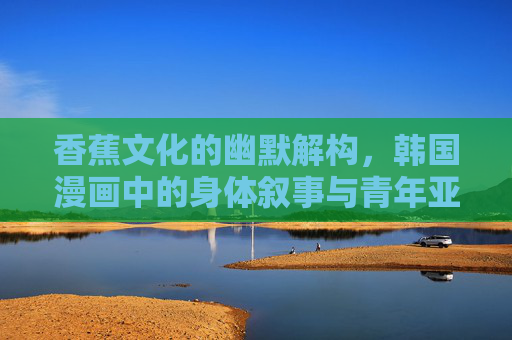 香蕉文化的幽默解构，韩国漫画中的身体叙事与青年亚文化，韩国漫画中的香蕉文化，幽默解构、身体叙事与青年亚文化