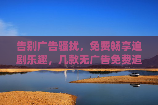 告别广告骚扰，免费畅享追剧乐趣，几款无广告免费追剧App推荐，无广告免费追剧App推荐，告别骚扰，畅享追剧乐趣