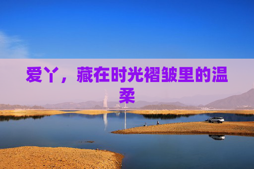 爱丫，藏在时光褶皱里的温柔