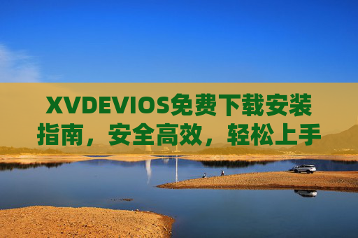 XVDEVIOS免费下载安装指南，安全高效，轻松上手技术工具，XVDEVIOS免费下载安装指南，安全高效，轻松上手技术工具
