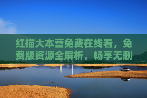 红描大本营免费在线看，免费版资源全解析，畅享无删减体验
