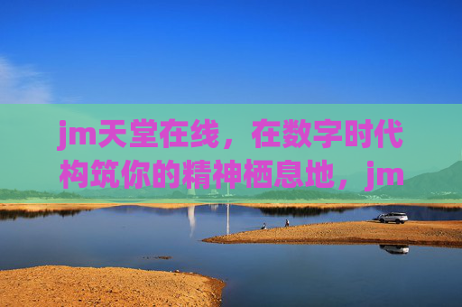 jm天堂在线，在数字时代构筑你的精神栖息地，jm天堂在线，数字时代的精神栖息地