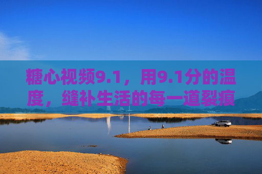 糖心视频9.1，用9.1分的温度，缝补生活的每一道裂痕，糖心视频9.1，以9.1分温度，缝补生活裂痕