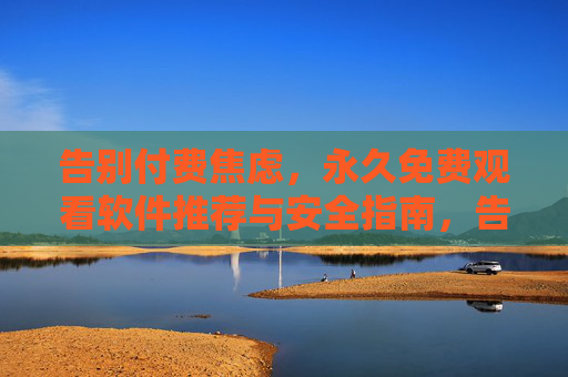 告别付费焦虑，永久免费观看软件推荐与安全指南，告别付费焦虑，永久免费观看软件安全推荐指南