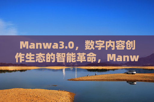 Manwa3.0，数字内容创作生态的智能革命，Manwa3.0，数字内容创作生态的智能革命