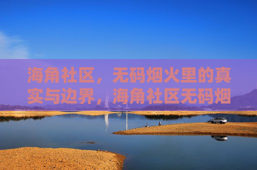 海角社区，无码烟火里的真实与边界，海角社区无码烟火里的真实与边界