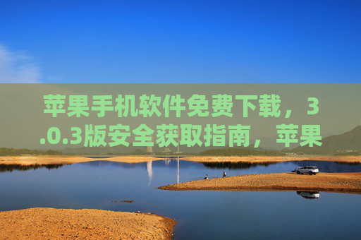 苹果手机软件免费下载，3.0.3版安全获取指南，苹果手机软件3.0.3版免费下载安全获取指南