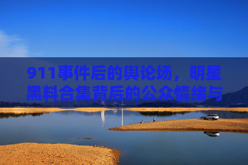 911事件后的舆论场，明星黑料合集背后的公众情绪与媒介反思，911事件后舆论场，明星黑料合集背后的公众情绪与媒介反思