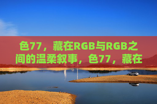 色77，藏在RGB与RGB之间的温柔叙事，色77，藏在RGB间的温柔叙事