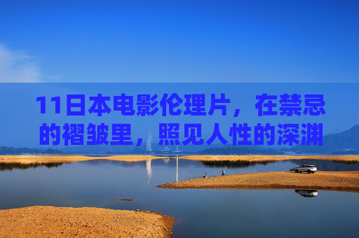11日本电影伦理片，在禁忌的褶皱里，照见人性的深渊与微光，在禁忌的褶皱里，日本伦理片的人性深渊与微光