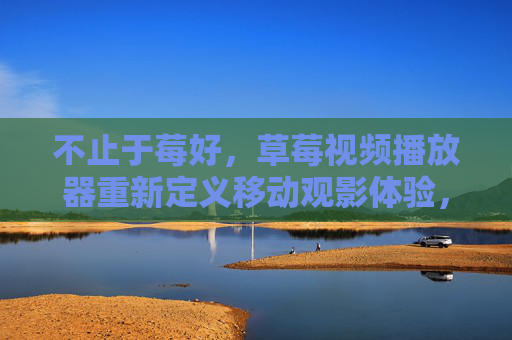 不止于莓好，草莓视频播放器重新定义移动观影体验，不止于莓好，草莓视频播放器重新定义移动观影体验