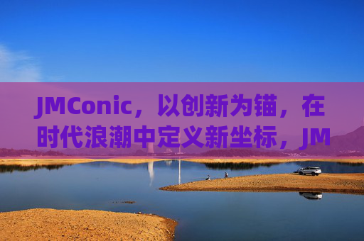 JMConic，以创新为锚，在时代浪潮中定义新坐标，JMConic，以创新锚定时代新坐标