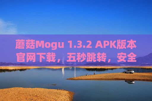 蘑菇Mogu 1.3.2 APK版本官网下载，五秒跳转，安全高效获取最新版，蘑菇Mogu 1.3.2 APK官网下载，五秒跳转安全高效获取最新版
