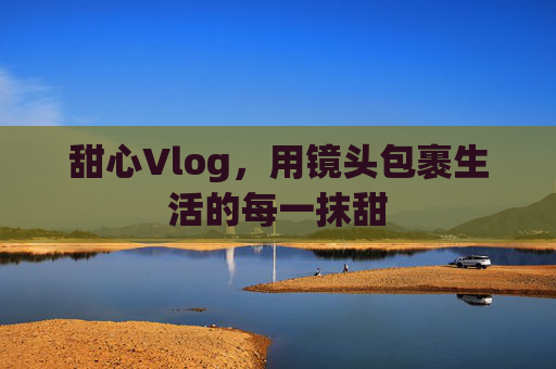 甜心Vlog，用镜头包裹生活的每一抹甜