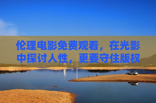 伦理电影免费观看，在光影中探讨人性，更要守住版权与理性的边界，伦理电影免费观看，光影探人性，守版权理性边界