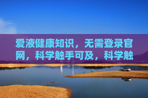 爱液健康知识，无需登录官网，科学触手可及，科学触手可及的爱液健康知识