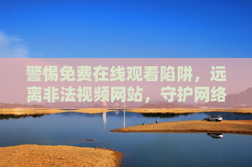 警惕免费在线观看陷阱，远离非法视频网站，守护网络安全与健康，警惕免费陷阱，远离非法视频护网安健康