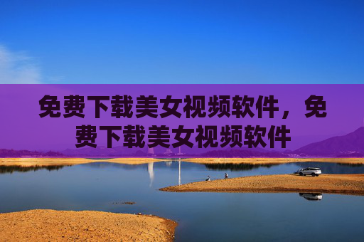免费下载美女视频软件，免费下载美女视频软件