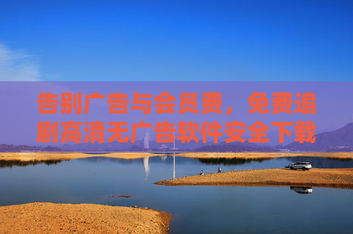 告别广告与会员费，免费追剧高清无广告软件安全下载指南，免费追剧高清无广告软件安全下载指南