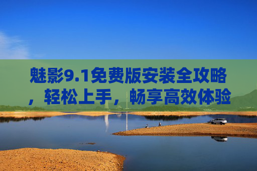 魅影9.1免费版安装全攻略，轻松上手，畅享高效体验，魅影9.1免费版安装全攻略，轻松上手畅享高效