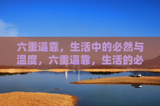 六重逼靠，生活中的必然与温度，六重逼靠，生活的必然与温度