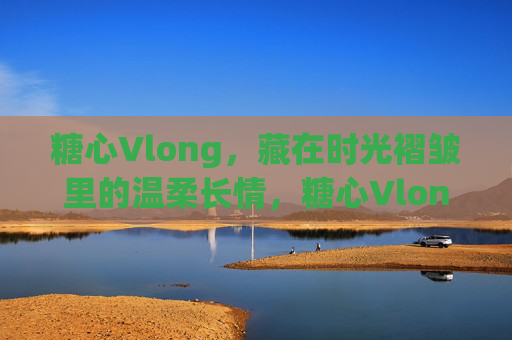 糖心Vlong，藏在时光褶皱里的温柔长情，糖心Vlong，时光褶皱里的温柔长情