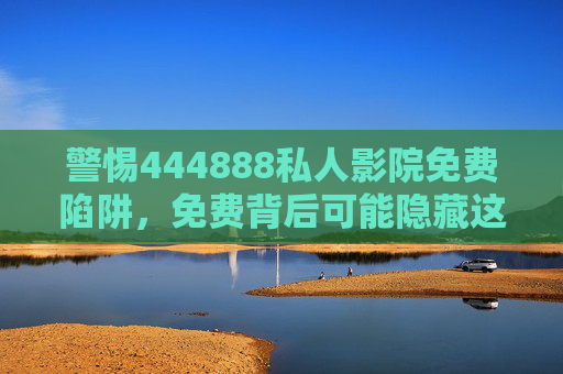警惕444888私人影院免费陷阱，免费背后可能隐藏这些风险，警惕444888私人影院免费陷阱，背后隐藏这些风险