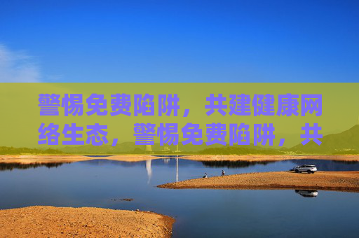 警惕免费陷阱，共建健康网络生态，警惕免费陷阱，共建清朗网络生态