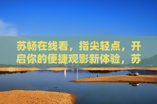 苏畅在线看，指尖轻点，开启你的便捷观影新体验，苏畅在线看，指尖轻点，便捷观影新体验