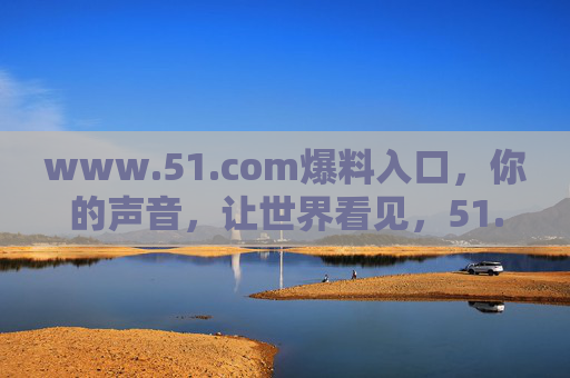 www.51.com爆料入口，你的声音，让世界看见，51.com爆料入口，你的声音，世界看见