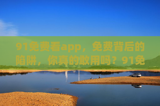 91免费看app，免费背后的陷阱，你真的敢用吗？91免费看app，免费背后的陷阱，你真的敢用吗？
