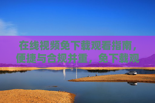 在线视频免下载观看指南，便捷与合规并重，免下载观看在线视频，便捷与合规指南
