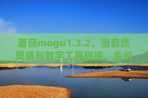 蘑菇mogu1.3.2，当自然灵感与数字工具碰撞，生长出生活的新可能，蘑菇mogu1.3.2，自然灵感×数字工具，生长生活新可能
