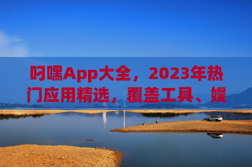 叼嘿App大全，2023年热门应用精选，覆盖工具、娱乐、生活全场景，2023年叼嘿App大全，热门应用精选，覆盖工具、娱乐、生活全场景