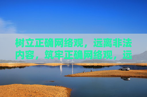 树立正确网络观，远离非法内容，筑牢正确网络观，远离非法内容
