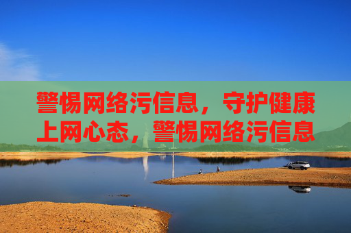 警惕网络污信息，守护健康上网心态，警惕网络污信息，守护健康上网心态
