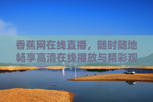 香蕉网在线直播，随时随地畅享高清在线播放与精彩观看体验，香蕉网在线直播，随时随地畅享高清精彩