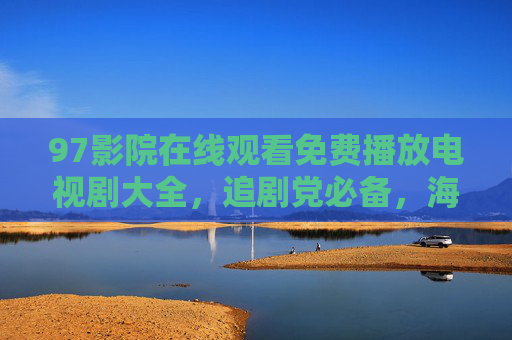 97影院在线观看免费播放电视剧大全，追剧党必备，海量资源随心看，97影院免费电视剧大全 追剧党必备