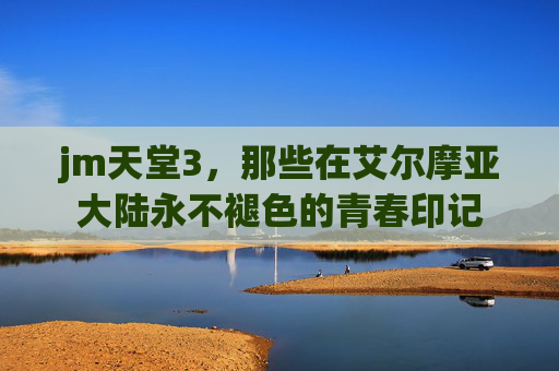 jm天堂3，那些在艾尔摩亚大陆永不褪色的青春印记