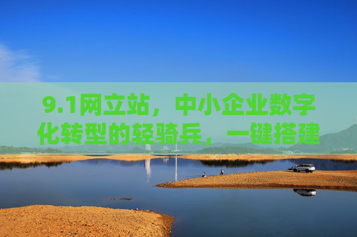 9.1网立站，中小企业数字化转型的轻骑兵，一键搭建专业网站不是梦，1网立站，中小企业数字化转型的一键建站轻骑兵