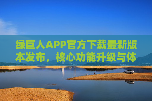 绿巨人APP官方下载最新版本发布，核心功能升级与体验优化全解析，绿巨人APP官方下载最新版本发布，核心功能升级与体验优化全解析