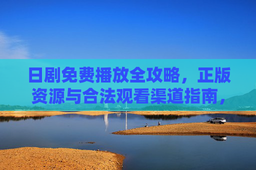 日剧免费播放全攻略，正版资源与合法观看渠道指南，日剧免费播放全攻略，正版资源与合法观看渠道指南