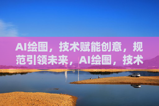AI绘图，技术赋能创意，规范引领未来，AI绘图，技术赋能创意，规范领航未来