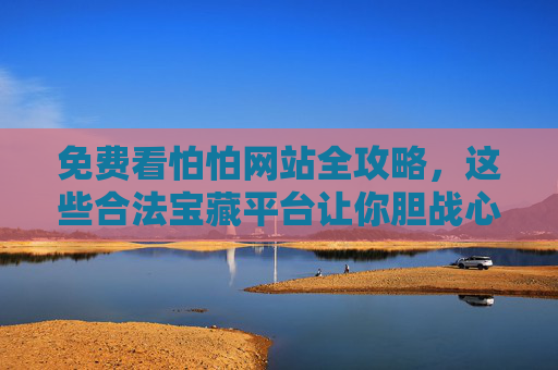 免费看怕怕网站全攻略，这些合法宝藏平台让你胆战心惊又省钱，免费合法看恐怖片全攻略，胆战心惊又省钱的宝藏平台