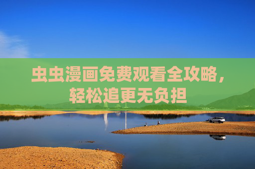 虫虫漫画免费观看全攻略，轻松追更无负担