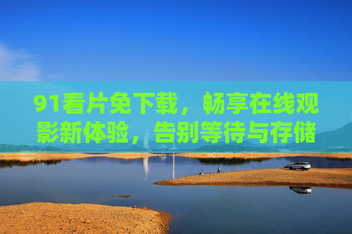 91看片免下载，畅享在线观影新体验，告别等待与存储烦恼，91看片免下载，畅享在线观影新体验