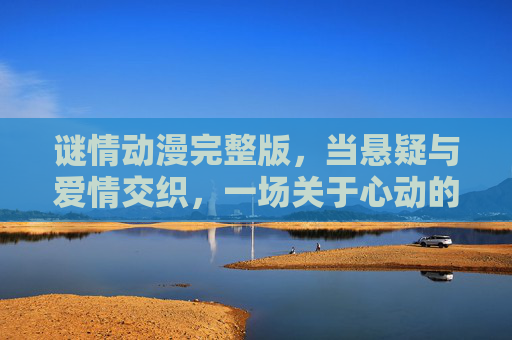 谜情动漫完整版，当悬疑与爱情交织，一场关于心动的解谜之旅，谜情交织，心动解谜之旅