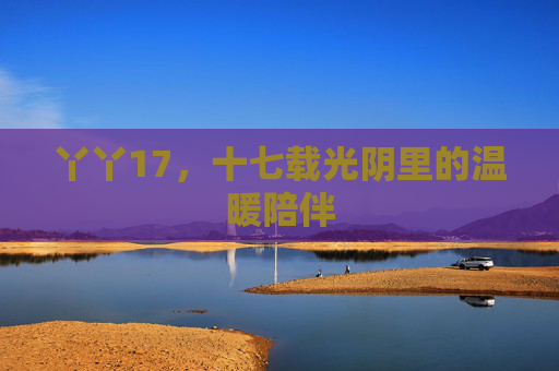 丫丫17，十七载光阴里的温暖陪伴