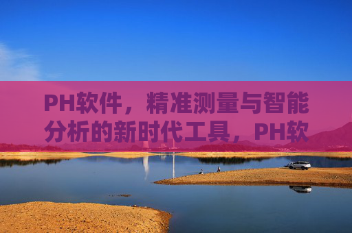 PH软件，精准测量与智能分析的新时代工具，PH软件，精准测量与智能分析的新时代工具