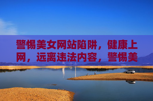 警惕美女网站陷阱，健康上网，远离违法内容，警惕美女网站陷阱，健康上网远离违法内容